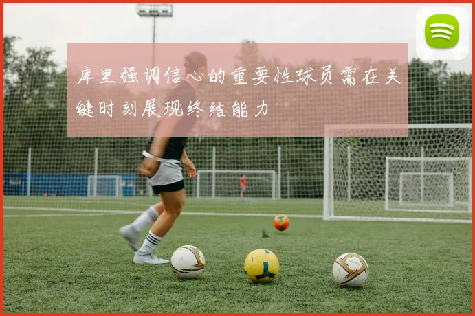 库里强调信心的重要性球员需在关键时刻展现终结能力