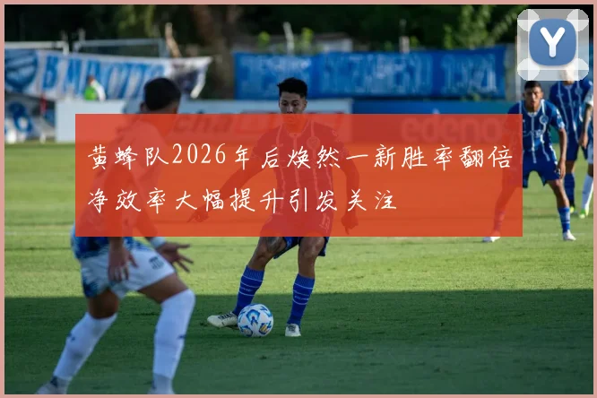 黄蜂队2026年后焕然一新胜率翻倍净效率大幅提升引发关注