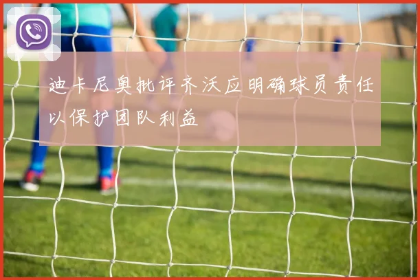 迪卡尼奥批评齐沃应明确球员责任以保护团队利益