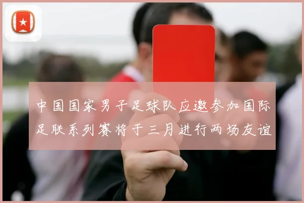 中国国家男子足球队应邀参加国际足联系列赛将于三月进行两场友谊赛