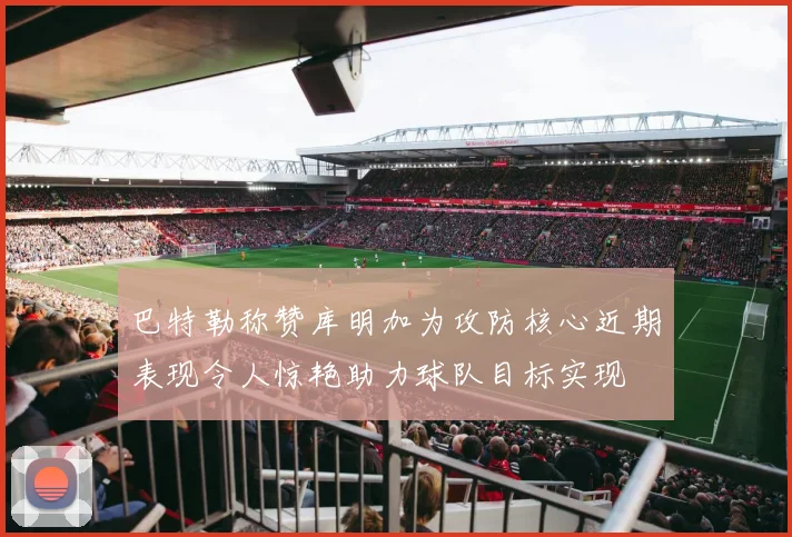 巴特勒称赞库明加为攻防核心近期表现令人惊艳助力球队目标实现