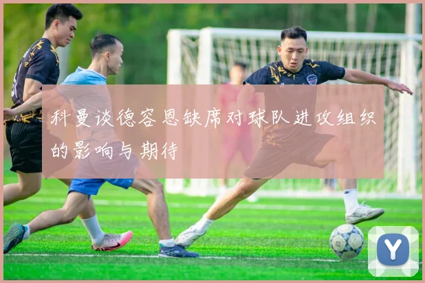 科曼谈德容恩缺席对球队进攻组织的影响与期待