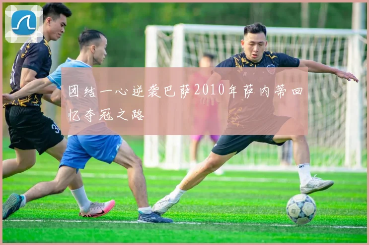 团结一心逆袭巴萨2010年萨内蒂回忆夺冠之路