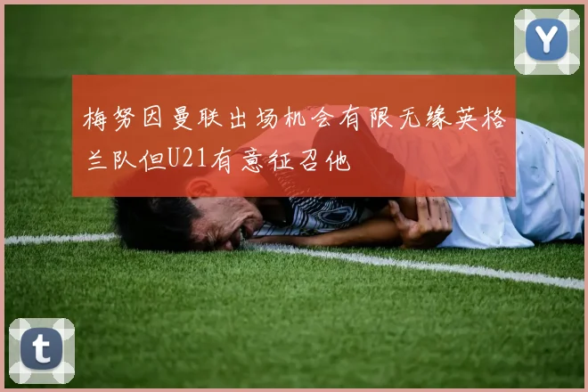 梅努因曼联出场机会有限无缘英格兰队但U21有意征召他