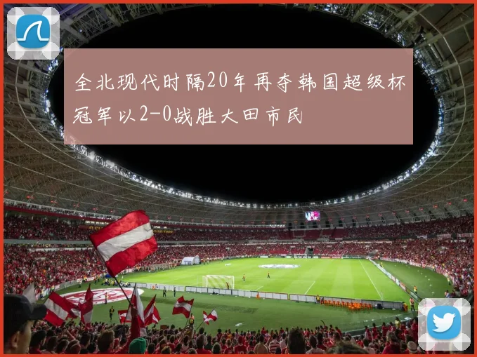 全北现代时隔20年再夺韩国超级杯冠军以2-0战胜大田市民