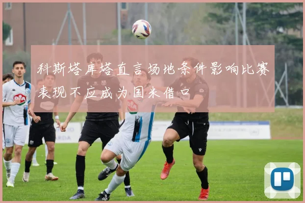 科斯塔库塔直言场地条件影响比赛表现不应成为国米借口
