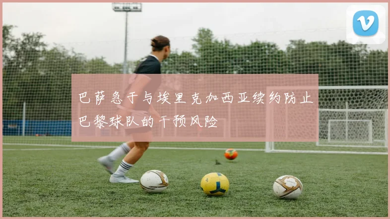 巴萨急于与埃里克加西亚续约防止巴黎球队的干预风险