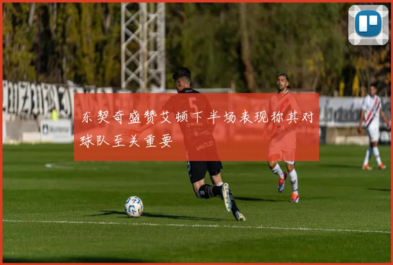 东契奇盛赞艾顿下半场表现称其对球队至关重要
