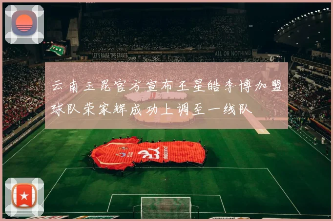 云南玉昆官方宣布王星皓李博加盟球队荣家辉成功上调至一线队