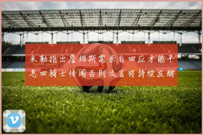 米勒指出詹姆斯需亲自回应才能平息回骑士传闻否则流言将持续发酵