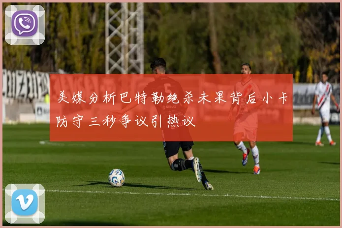 美媒分析巴特勒绝杀未果背后小卡防守三秒争议引热议