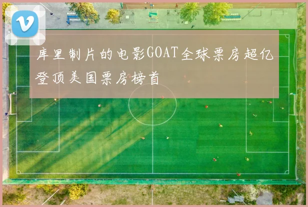 库里制片的电影GOAT全球票房超亿登顶美国票房榜首
