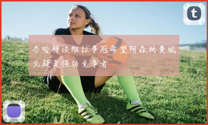 乔哈特谈维拉争冠希望阿森纳曼城无疑是强劲竞争者
