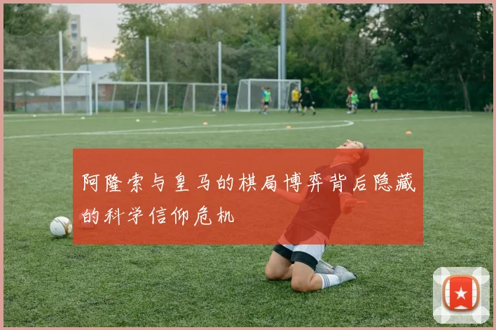 阿隆索与皇马的棋局博弈背后隐藏的科学信仰危机