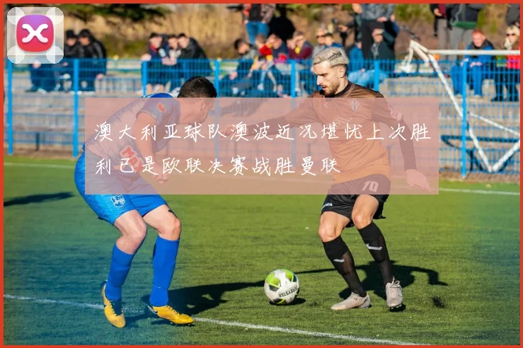 澳大利亚球队澳波近况堪忧上次胜利已是欧联决赛战胜曼联