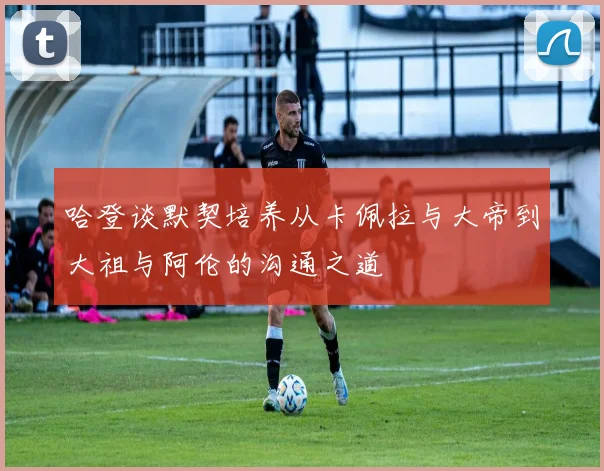 哈登谈默契培养从卡佩拉与大帝到大祖与阿伦的沟通之道
