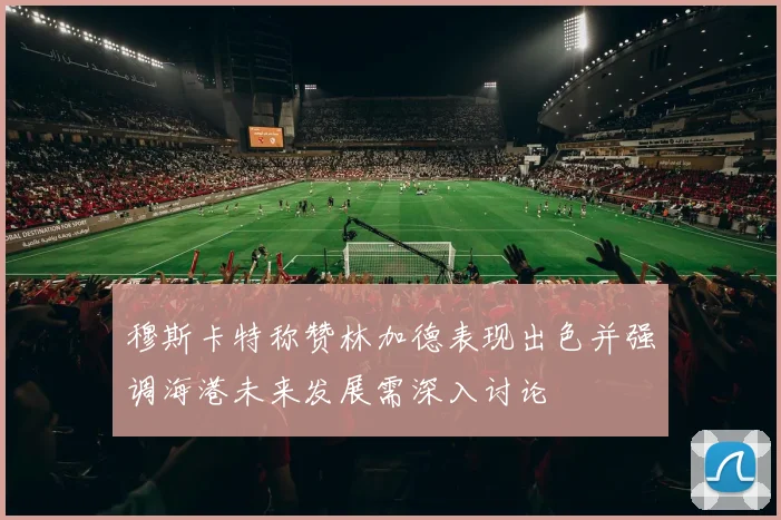 穆斯卡特称赞林加德表现出色并强调海港未来发展需深入讨论