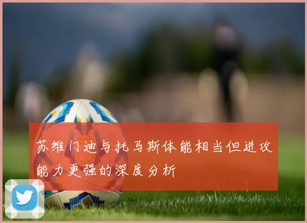 苏维门迪与托马斯体能相当但进攻能力更强的深度分析