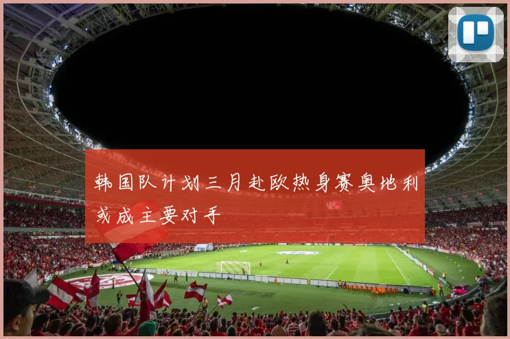 韩国队计划三月赴欧热身赛奥地利或成主要对手
