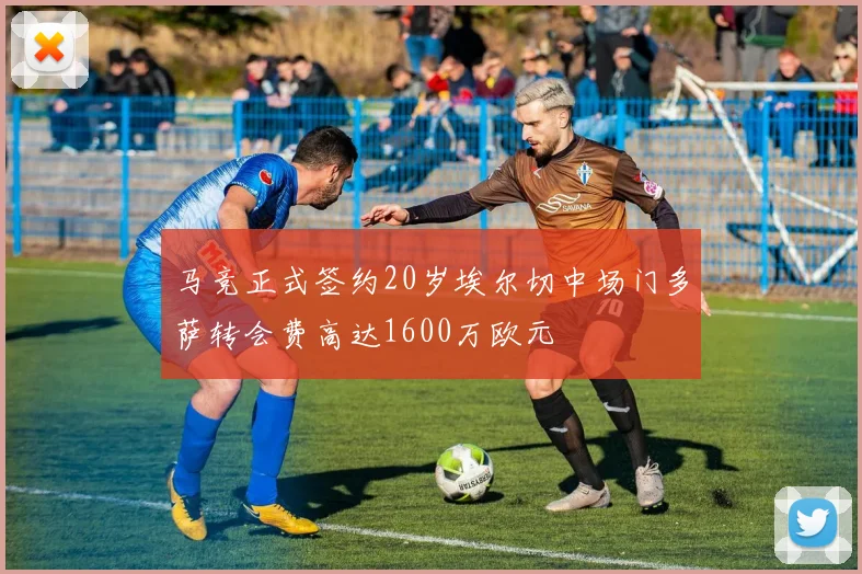 马竞正式签约20岁埃尔切中场门多萨转会费高达1600万欧元
