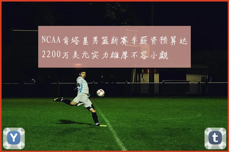 NCAA肯塔基男篮新赛季薪资预算达2200万美元实力雄厚不容小觑