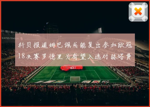 科贝报道姆巴佩或能复出参加欧冠18决赛罗德里戈有望入选对赫塔费大名单