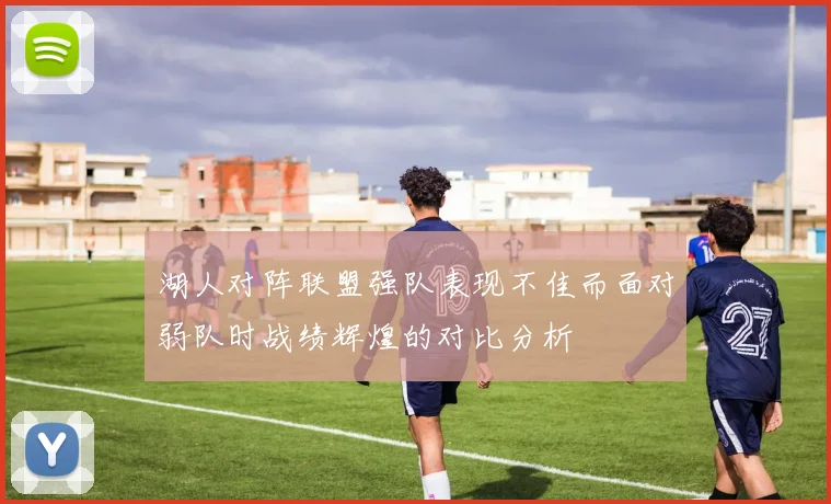 湖人对阵联盟强队表现不佳而面对弱队时战绩辉煌的对比分析