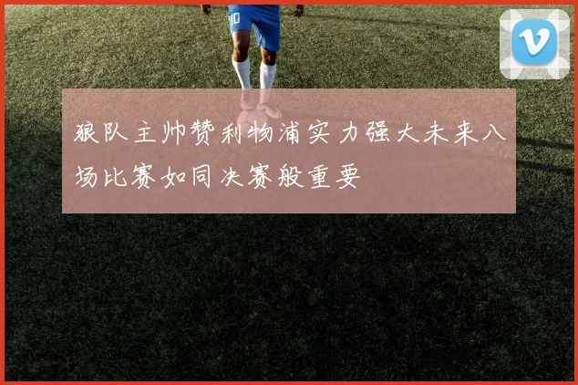 狼队主帅赞利物浦实力强大未来八场比赛如同决赛般重要