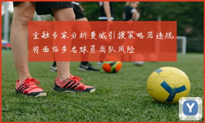 金融专家分析曼城引援策略若违规将面临多名球员离队风险