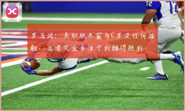 罗马诺：美职联冬窗与C罗没任何接触，后者完全专注于利雅得胜利