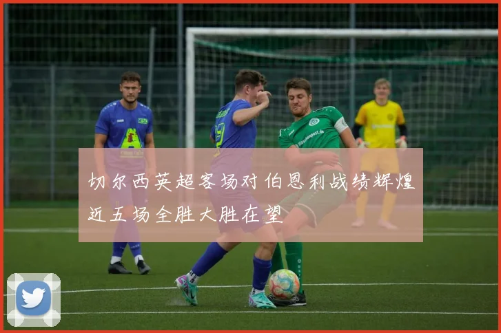 切尔西英超客场对伯恩利战绩辉煌近五场全胜大胜在望