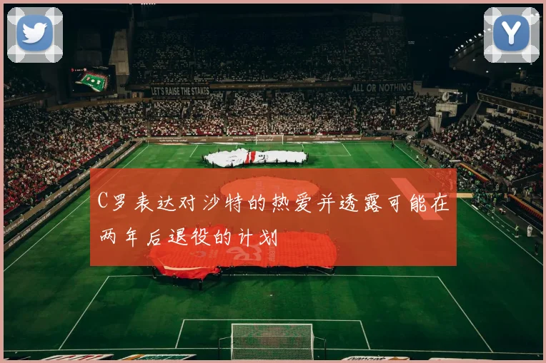 C罗表达对沙特的热爱并透露可能在两年后退役的计划