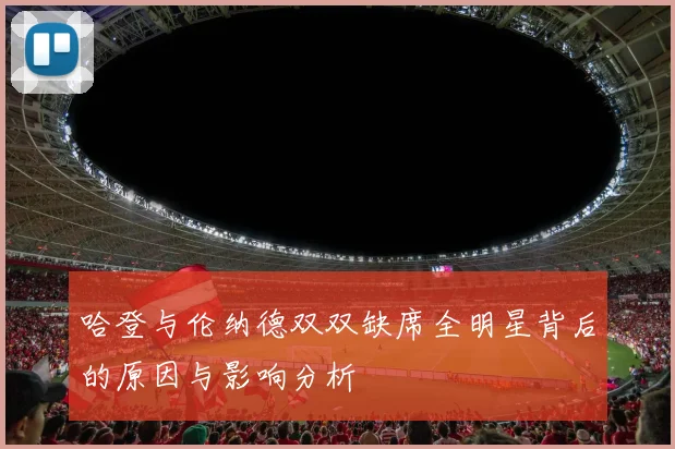 哈登与伦纳德双双缺席全明星背后的原因与影响分析